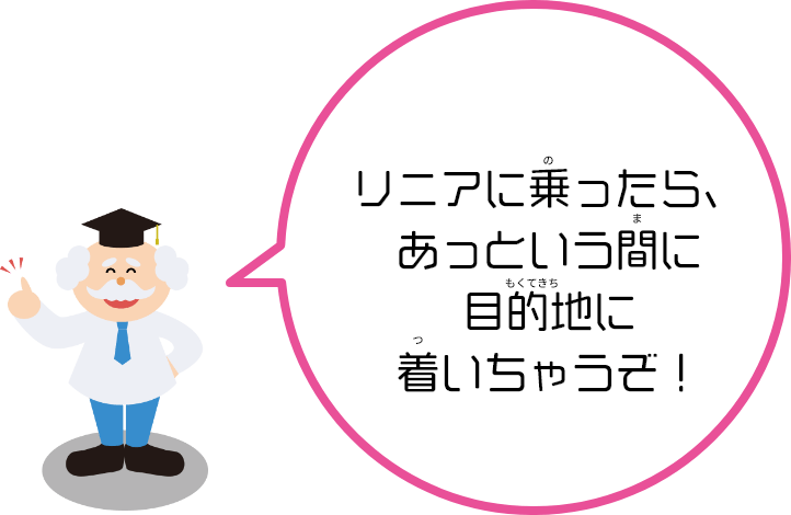 リニアに乗（の）ったら、あっという間（ま）に目的地（もくてきち）に着（つ）いちゃうよ！