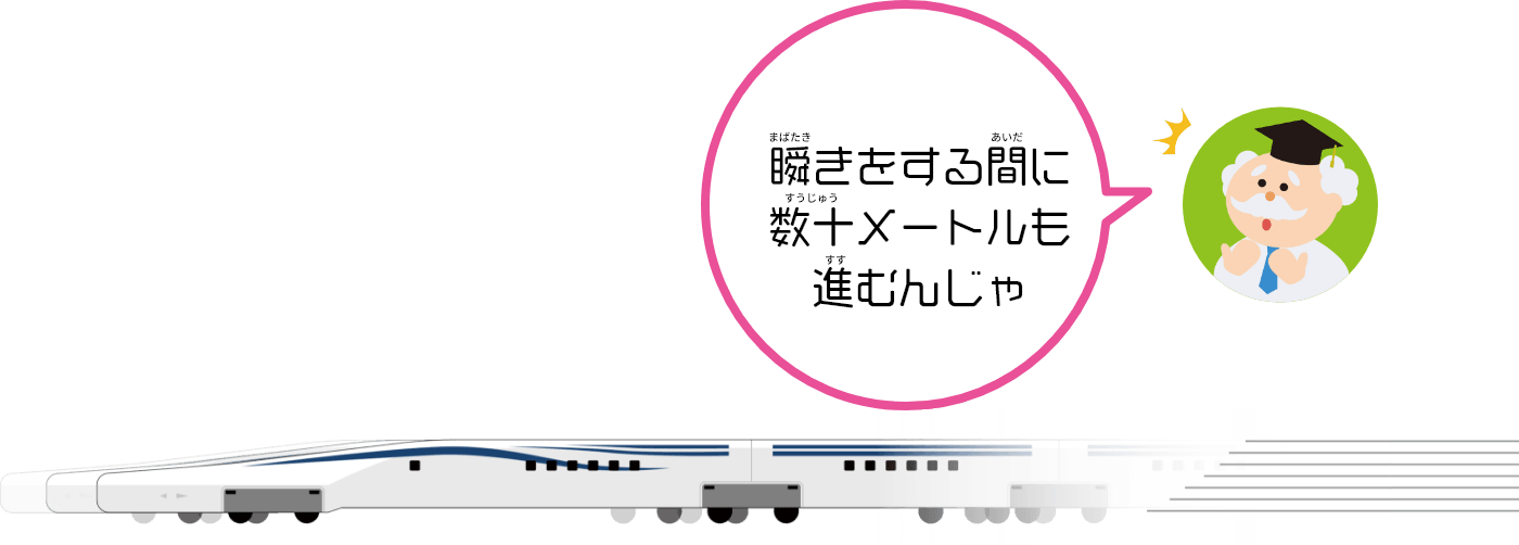 瞬（まばた）きをする間（あいだ）に数十（すうじゅう）メートルも進（すす）むんだ。