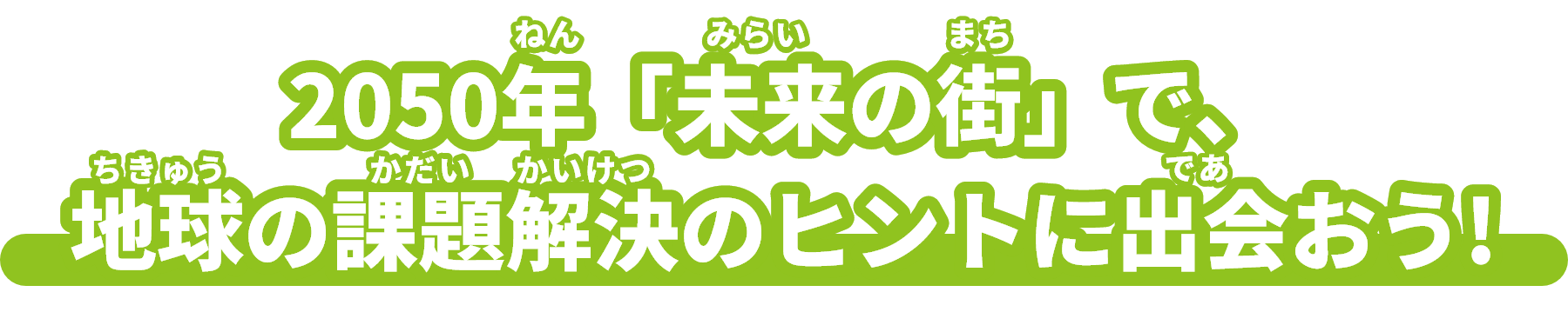 2050年(ねん)「未来(みらい)の街(まち)」で、地球(ちきゅう)の課題解決(かだいかいけつ)のヒントに出会(であ)おう!