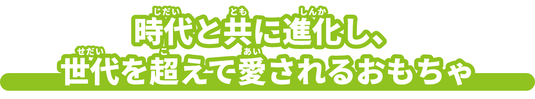 時代（じだい）と共（とも）に進化（しんか）し、世代（せだい）を超（こ）えて愛（あい）されるおもちゃ