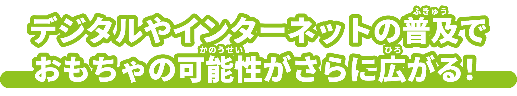 デジタルやインターネットの普及（ふきゅう）でおもちゃの可能性（かのうせい）がさらに広（ひろ）がる！