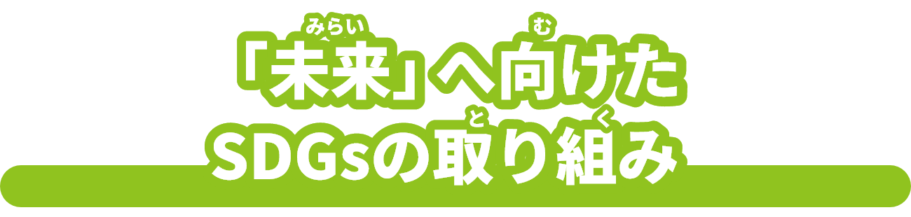 「未来（みらい）」へ向（む）けたSDGsの取（と）り組（く）み