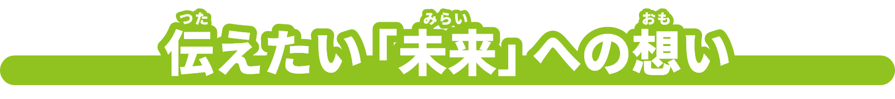 伝（つた）えたい「未来（みらい）」への想（おも）い